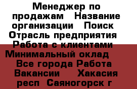 Менеджер по продажам › Название организации ­ Поиск › Отрасль предприятия ­ Работа с клиентами › Минимальный оклад ­ 1 - Все города Работа » Вакансии   . Хакасия респ.,Саяногорск г.